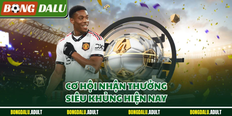 Cơ hội nhận thưởng siêu khủng hiện nay